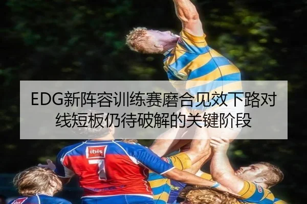 EDG新阵容训练赛磨合见效下路对线短板仍待破解的关键阶段